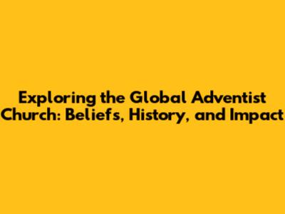 Exploring the Global Adventist Church: Beliefs, History, and Impact
