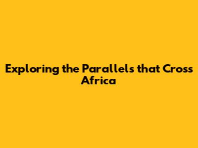 Exploring the Parallels that Cross Africa