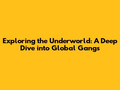 Exploring the Underworld: A Deep Dive into Global Gangs