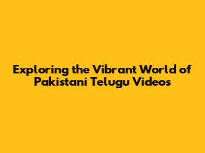 Exploring the Vibrant World of Pakistani Telugu Videos