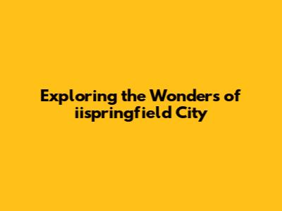 Exploring the Wonders of iispringfield City
