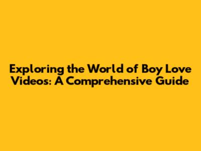 Exploring the World of Boy Love Videos: A Comprehensive Guide