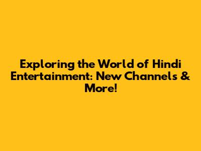 Exploring the World of Hindi Entertainment: New Channels & More!