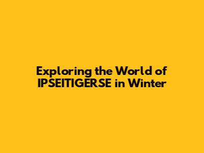 Exploring the World of IPSEITIGERSE in Winter