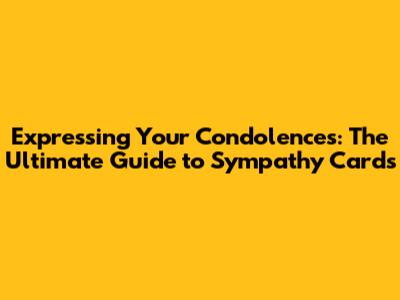 Expressing Your Condolences: The Ultimate Guide to Sympathy Cards