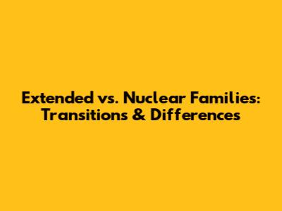 Extended vs. Nuclear Families: Transitions & Differences