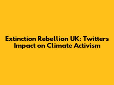 Extinction Rebellion UK: Twitter's Impact on Climate Activism