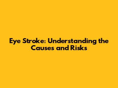 Eye Stroke: Understanding the Causes and Risks
