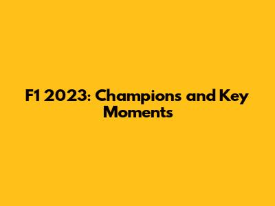 F1 2023: Champions and Key Moments