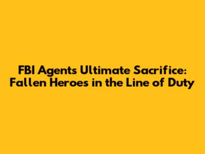 FBI Agents' Ultimate Sacrifice: Fallen Heroes in the Line of Duty