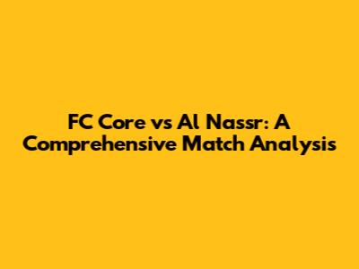 FC Core vs Al Nassr: A Comprehensive Match Analysis