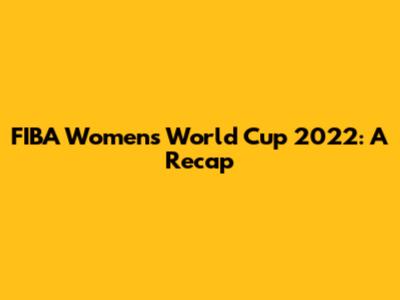 FIBA Women's World Cup 2022: A Recap