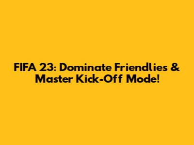 FIFA 23: Dominate Friendlies & Master Kick-Off Mode!