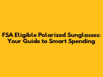 FSA Eligible Polarized Sunglasses: Your Guide to Smart Spending