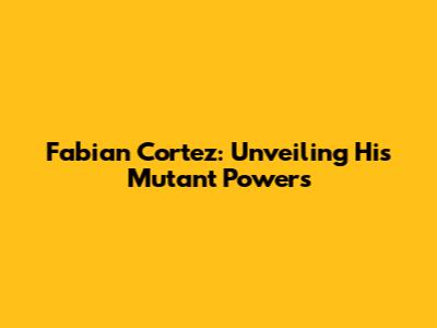 Fabian Cortez: Unveiling His Mutant Powers