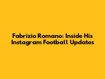 Fabrizio Romano: Inside His Instagram Football Updates