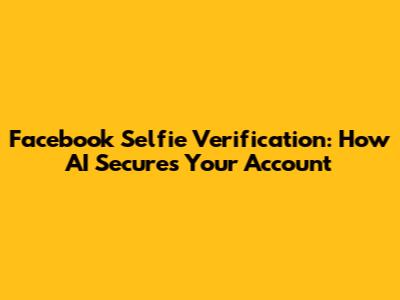 Facebook Selfie Verification: How AI Secures Your Account