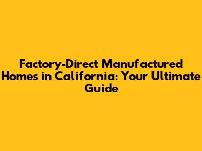 Factory-Direct Manufactured Homes in California: Your Ultimate Guide