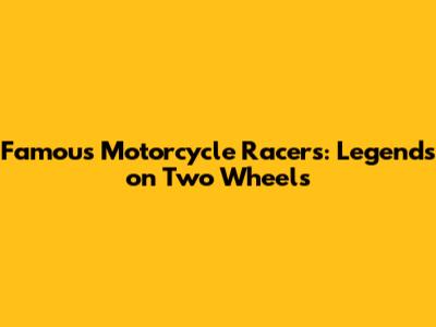 Famous Motorcycle Racers: Legends on Two Wheels
