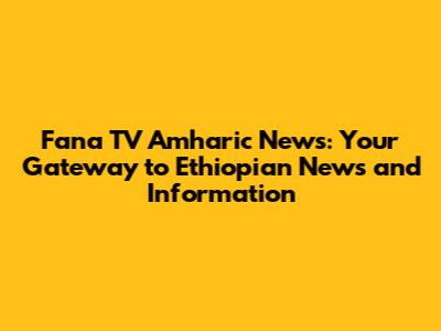 Fana TV Amharic News: Your Gateway to Ethiopian News and Information