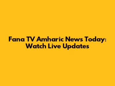 Fana TV Amharic News Today: Watch Live Updates