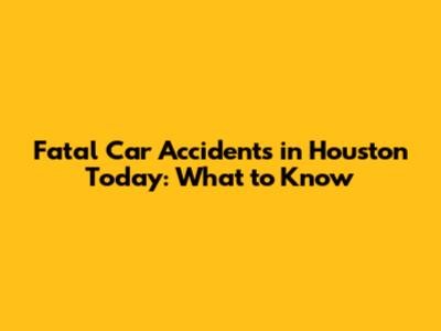 Fatal Car Accidents in Houston Today: What to Know