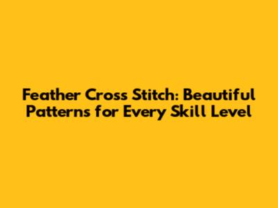 Feather Cross Stitch: Beautiful Patterns for Every Skill Level