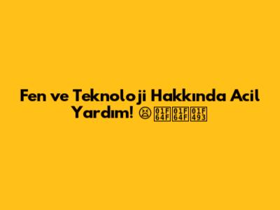 Fen ve Teknoloji Hakkında Acil Yardım! 😫🙏🙏💓