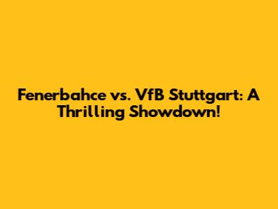 Fenerbahce vs. VfB Stuttgart: A Thrilling Showdown!