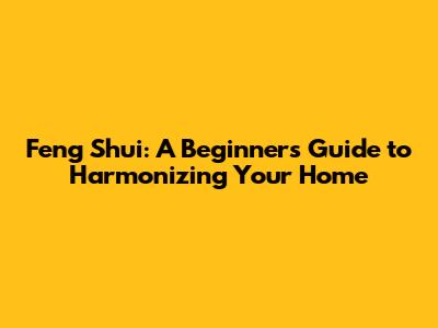 Feng Shui: A Beginner's Guide to Harmonizing Your Home