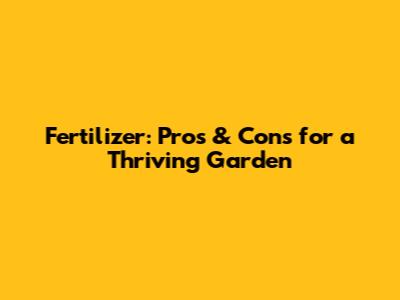Fertilizer: Pros & Cons for a Thriving Garden