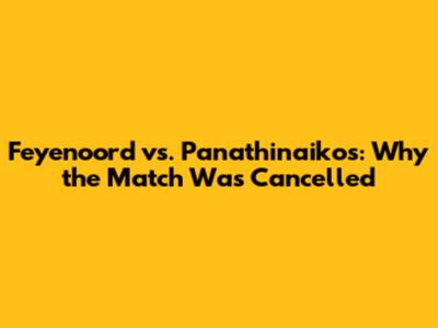 Feyenoord vs. Panathinaikos: Why the Match Was Cancelled