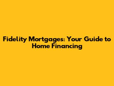 Fidelity Mortgages: Your Guide to Home Financing