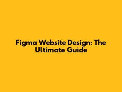Figma Website Design: The Ultimate Guide