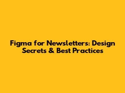 Figma for Newsletters: Design Secrets & Best Practices