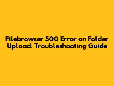 Filebrowser 500 Error on Folder Upload: Troubleshooting Guide