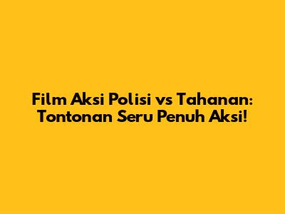 Film Aksi Polisi vs Tahanan: Tontonan Seru Penuh Aksi!