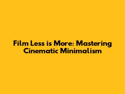 Film Less is More: Mastering Cinematic Minimalism