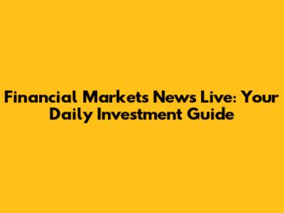 Financial Markets News Live: Your Daily Investment Guide