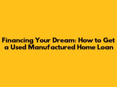 Financing Your Dream: How to Get a Used Manufactured Home Loan