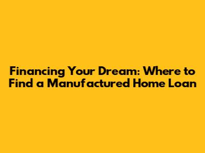 Financing Your Dream: Where to Find a Manufactured Home Loan