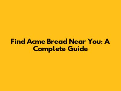 Find Acme Bread Near You: A Complete Guide