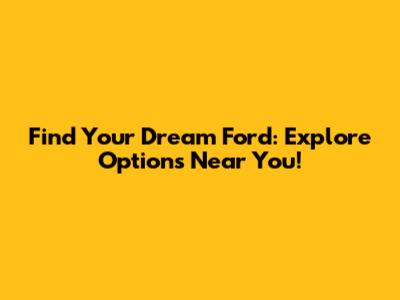 Find Your Dream Ford: Explore Options Near You!