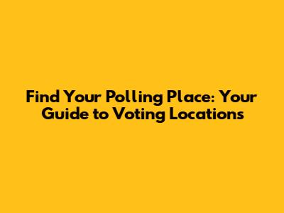 Find Your Polling Place: Your Guide to Voting Locations