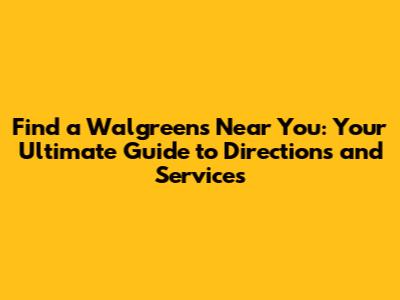 Find a Walgreens Near You: Your Ultimate Guide to Directions and Services