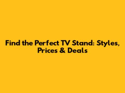 Find the Perfect TV Stand: Styles, Prices & Deals