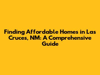 Finding Affordable Homes in Las Cruces, NM: A Comprehensive Guide