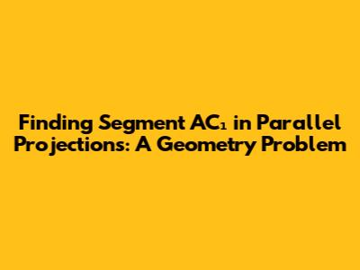 Finding Segment AC₁ in Parallel Projections: A Geometry Problem