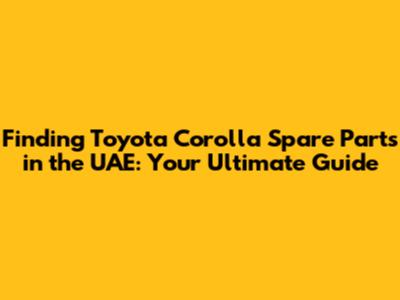 Finding Toyota Corolla Spare Parts in the UAE: Your Ultimate Guide