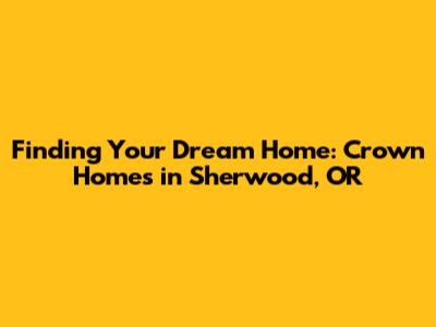 Finding Your Dream Home: Crown Homes in Sherwood, OR